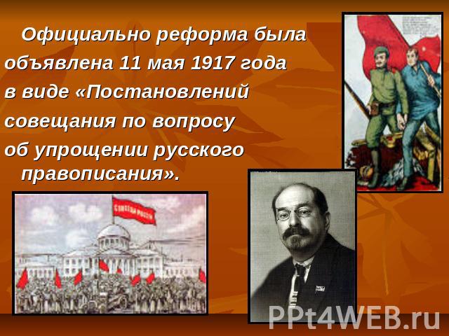 Официально реформа была объявлена 11 мая 1917 года в виде «Постановлений совещания по вопросу об упрощении русского правописания».