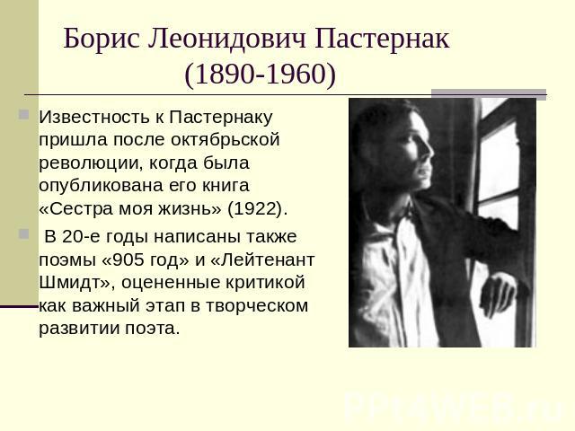 Борис Леонидович Пастернак (1890-1960) Известность к Пастернаку пришла после октябрьской революции, когда была опубликована его книга «Сестра моя жизнь» (1922). В 20-е годы написаны также поэмы «905 год» и «Лейтенант Шмидт», оцененные критикой как в…