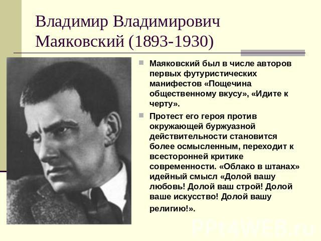 Владимир Владимирович Маяковский (1893-1930) Маяковский был в числе авторов первых футуристических манифестов «Пощечина общественному вкусу», «Идите к черту». Протест его героя против окружающей буржуазной действительности становится более осмысленн…