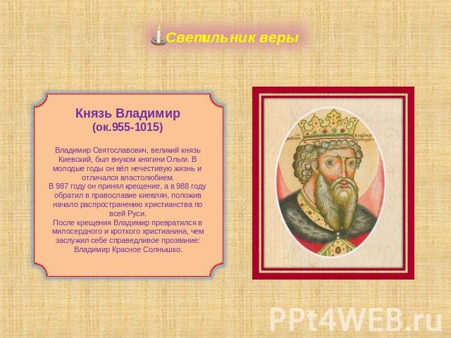 Светильник веры Князь Владимир(ок.955-1015)Владимир Святославович, великий князь Киевский, был внуком княгини Ольги. В молодые годы он вёл нечестивую жизнь и отличался властолюбием.В 987 году он принял крещение, а в 988 году обратил в православие ки…