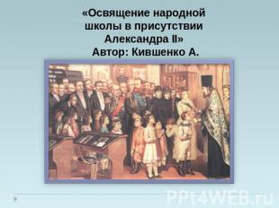 «Освящение народной школы в присутствии Александра II» Автор: Кившенко А.