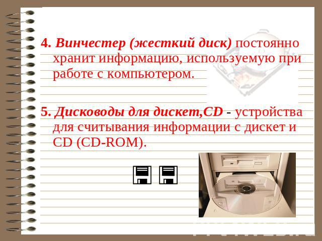 4. Винчестер (жесткий диск) постоянно хранит информацию, используемую при работе с компьютером. 5. Дисководы для дискет,CD - устройства для считывания информации с дискет и CD (CD-ROM).