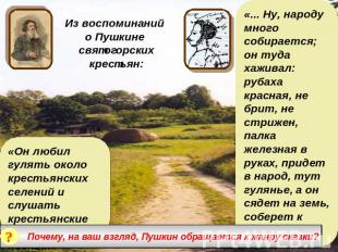 Из воспоминаний о Пушкине святогорских крестьян:«Он любил гулять около крестьянс