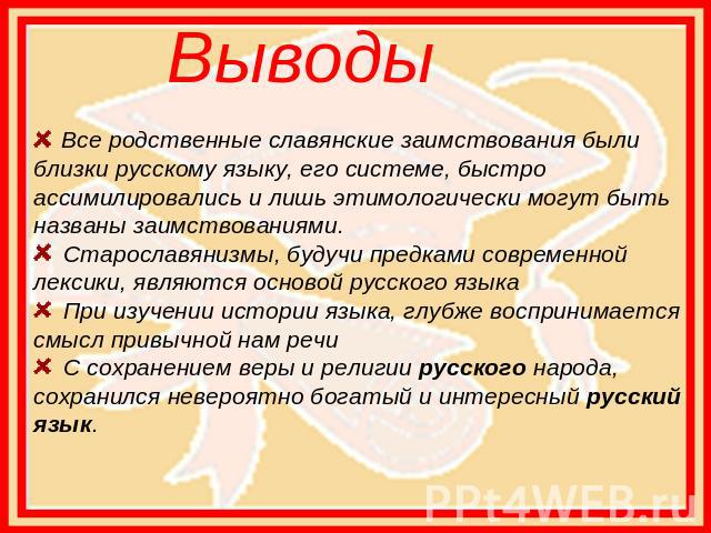 Выводы   Все родственные славянские заимствования были близки русскому языку, его системе, быстро ассимилировались и лишь этимологически могут быть названы заимствованиями. Старославянизмы, будучи предками современной лексики, являются основой русск…