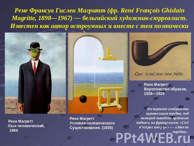 Рене Франсуа Гислен Магритт (фр. René François Ghislain Magritte, 1898—1967) — бельгийский художник-сюрреалист. Известен как автор остроумных и вместе с тем поэтически загадочных картин.Рене Магретт Сын человеческий, 1964Рене Магретт Условия человеч…