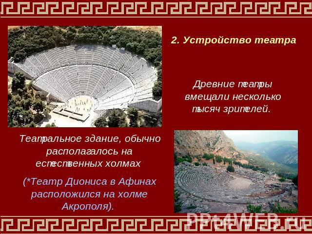 2. Устройство театраДревние театры вмещали несколько тысяч зрителей. Театральное здание, обычно располагалось на естественных холмах (*Театр Диониса в Афинах расположился на холме Акрополя).