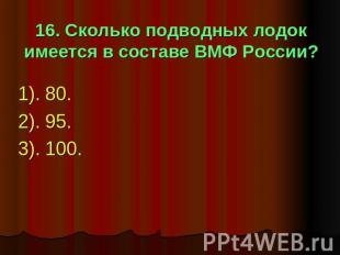 16. Сколько подводных лодок имеется в составе ВМФ России? 1). 80.2). 95.3). 100.