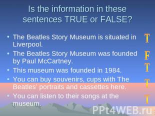 Is the information in these sentences TRUE or FALSE? The Beatles Story Museum is