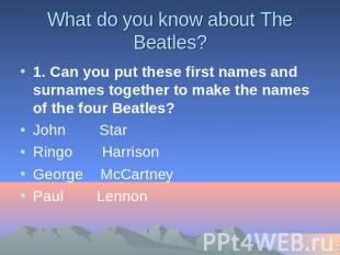 What do you know about The Beatles? 1. Сan you put these first names and surname