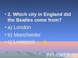 2. Which city in England did the Beatles come from? a) London b) Manchester c) L