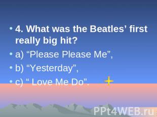 4. What was the Beatles’ first really big hit? а) “Please Please Me”, b) “Yester