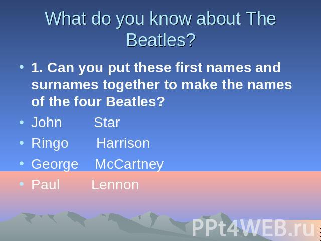 What do you know about The Beatles? 1. Сan you put these first names and surnames together to make the names of the four Beatles? John StarRingo HarrisonGeorge McCartneyPaul Lennon