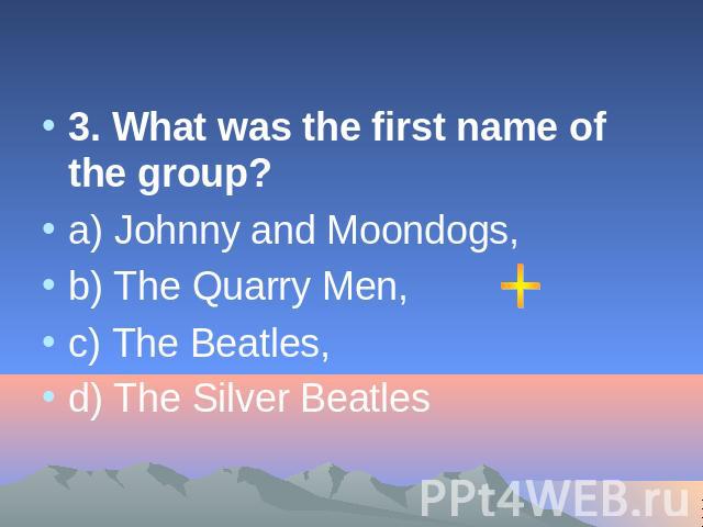 3. What was the first name of the group? а) Johnny and Moondogs, b) The Quarry Men, c) The Beatles, d) The Silver Beatles