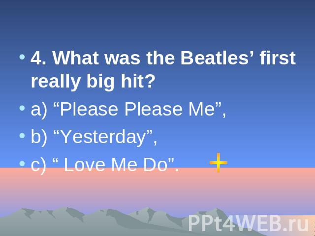 4. What was the Beatles’ first really big hit? а) “Please Please Me”, b) “Yesterday”, с) “ Love Me Do”.