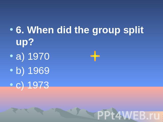 6. When did the group split up? a) 1970 b) 1969 c) 1973