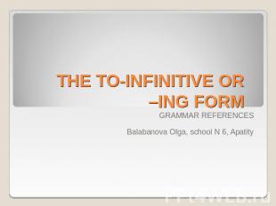 THE TO-INFINITIVE OR –ING FORM GRAMMAR REFERENCESBalabanova Olga, school N 6, Ap