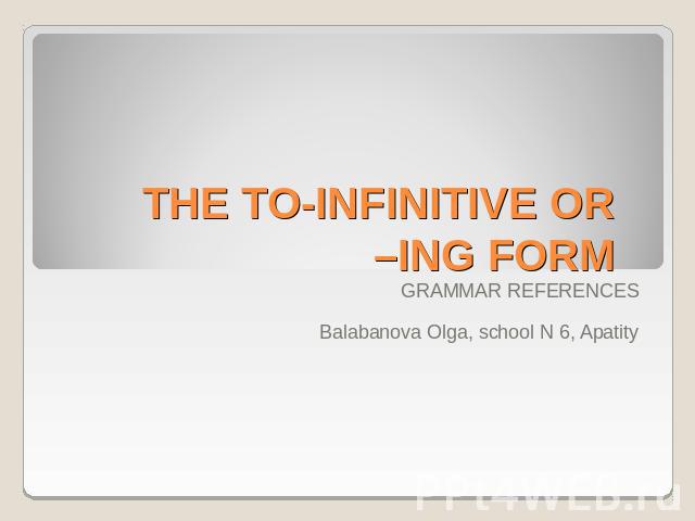 THE TO-INFINITIVE OR –ING FORM GRAMMAR REFERENCESBalabanova Olga, school N 6, Apatity