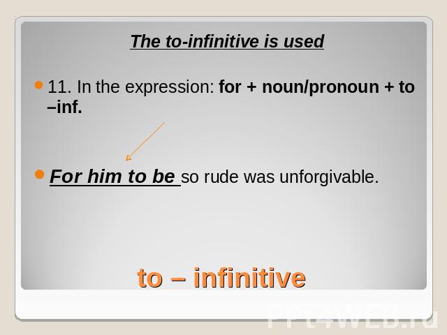 The to-infinitive is used11. In the expression: for + noun/pronoun + to –inf.For him to be so rude was unforgivable.to – infinitive