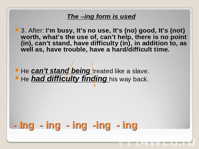 The –ing form is used3. After: I’m busy, It’s no use, It’s (no) good, It’s (not) worth, what’s the use of, can’t help, there is no point (in), can’t stand, have difficulty (in), in addition to, as well as, have trouble, have a hard/difficult time.He…