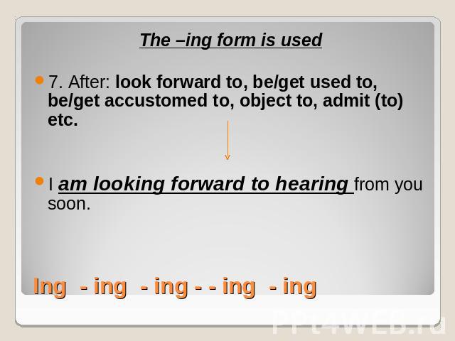 The –ing form is used7. After: look forward to, be/get used to, be/get accustomed to, object to, admit (to) etc.I am looking forward to hearing from you soon.Ing - ing - ing - - ing - ing