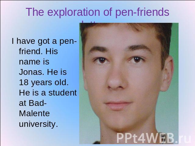 The exploration of pen-friends letters. I have got a pen-friend. His name is Jonas. He is 18 years old. He is a student at Bad-Malente university.