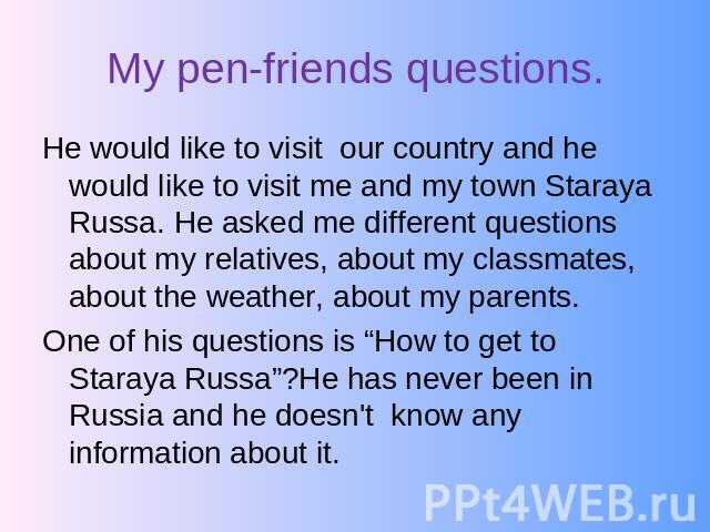 My pen-friends questions. He would like to visit our country and he would like to visit me and my town Staraya Russa. He asked me different questions about my relatives, about my classmates, about the weather, about my parents.One of his questions i…