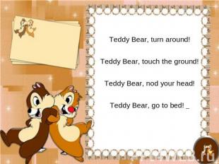 Teddy Bear, turn around!Teddy Bear, touch the ground!Teddy Bear, nod your head!T