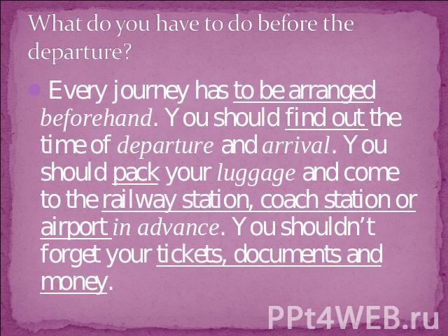 What do you have to do before the departure? Every journey has to be arranged beforehand. You should find out the time of departure and arrival. You should pack your luggage and come to the railway station, coach station or airport in advance. You s…