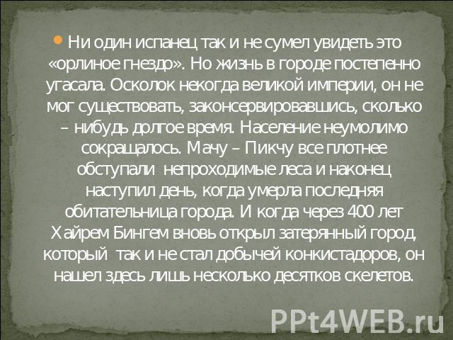 Ни один испанец так и не сумел увидеть это «орлиное гнездо». Но жизнь в городе постепенно угасала. Осколок некогда великой империи, он не мог существовать, законсервировавшись, сколько – нибудь долгое время. Население неумолимо сокращалось. Мачу – П…