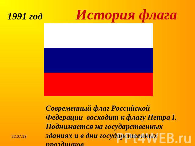 1991 год История флагаСовременный флаг Российской Федерации восходит к флагу Петра I.Поднимается на государственных зданиях и в дни государственных праздников.
