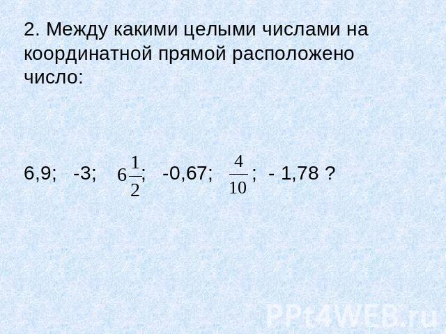 2. Между какими целыми числами на координатной прямой расположено число: 6,9; -3; ; -0,67; ; - 1,78 ?