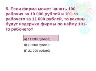 5. Если фирма может нанять 100 рабочих за 10 000 рублей и 101-го рабочего за 11