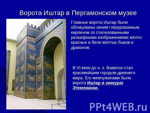 Ворота Иштар в Пергамонском музее Главные ворота Иштар были облицованы синим глазурованным кирпичом со стилизованными рельефными изображениями жёлто-красных и бело-жёлтых быков и драконов. В VI веке до н. э. Вавилон стал красивейшим городом древнего…