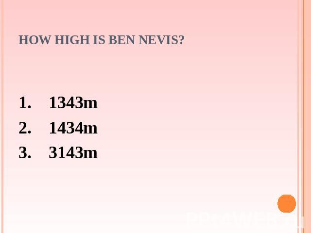 How high is Ben Nevis? 1. 1343m2. 1434m3. 3143m