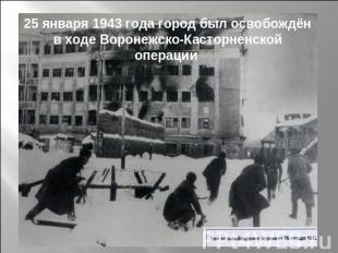 25 января 1943 года город был освобождён в ходе Воронежско-Касторненской операци