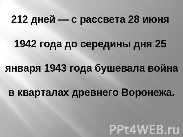 212 дней — с рассвета 28 июня 1942 года до середины дня 25 января 1943 года бушевала война в кварталах древнего Воронежа.
