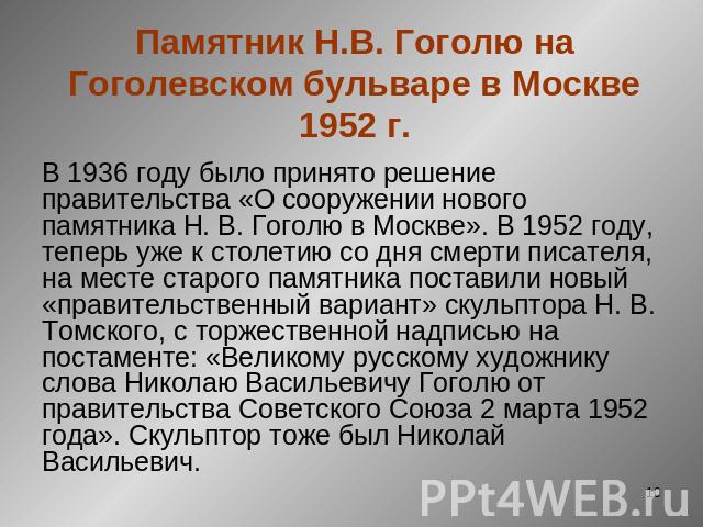 Памятник Н.В. Гоголю на Гоголевском бульваре в Москве 1952 г. В 1936 году было принято решение правительства «О сооружении нового памятника Н. В. Гоголю в Москве». В 1952 году, теперь уже к столетию со дня смерти писателя, на месте старого памятника…