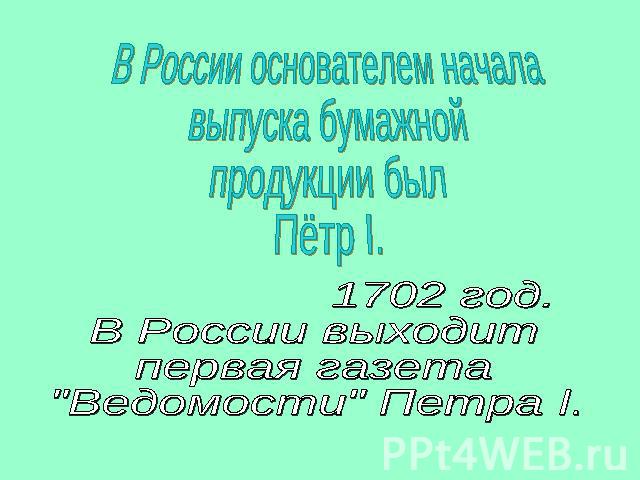 В России основателем начала выпуска бумажнойпродукции былПётр I. 1702 год.В России выходитпервая газета