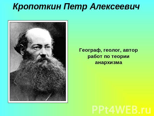 Кропоткин Петр АлексеевичГеограф, геолог, автор работ по теории анархизма
