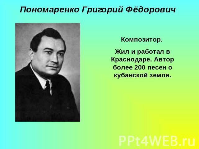 Пономаренко Григорий ФёдоровичКомпозитор. Жил и работал в Краснодаре. Автор более 200 песен о кубанской земле.