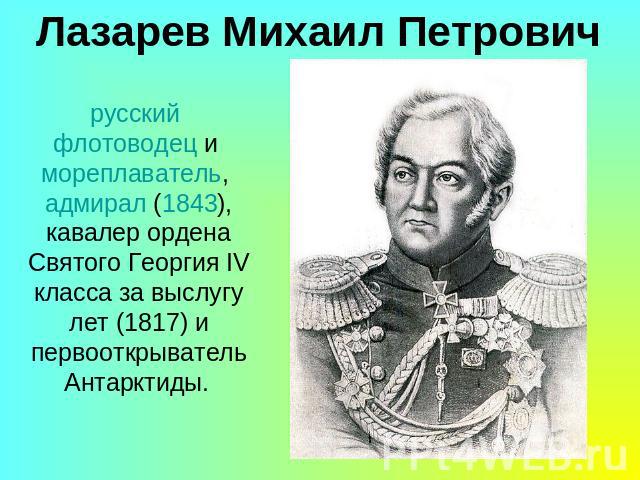 Лазарев Михаил Петровичрусский флотоводец и мореплаватель, адмирал (1843), кавалер ордена Святого Георгия IV класса за выслугу лет (1817) и первооткрыватель Антарктиды.