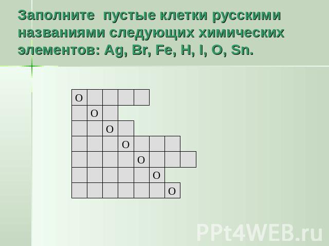 Заполните пустые клетки русскими названиями следующих химических элементов: Ag, Br, Fe, H, I, O, Sn.