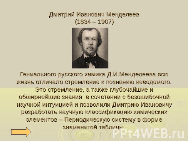 Дмитрий Иванович Менделеев(1834 – 1907)Гениального русского химика Д.И.Менделеева всю жизнь отличало стремление к познанию неведомого. Это стремление, а также глубочайшие и обширнейшие знания в сочетании с безошибочной научной интуицией и позволили …