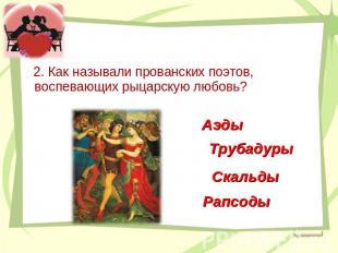 2. Как называли прованских поэтов, воспевающих рыцарскую любовь? АэдыТрубадурыСк