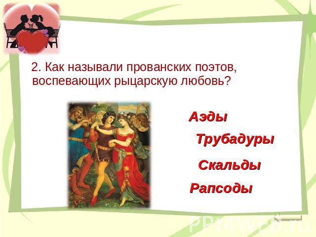 2. Как называли прованских поэтов, воспевающих рыцарскую любовь? АэдыТрубадурыСкальды Рапсоды