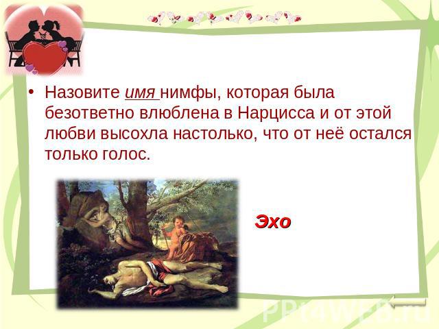 Назовите имя нимфы, которая была безответно влюблена в Нарцисса и от этой любви высохла настолько, что от неё остался только голос. Эхо