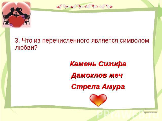 3. Что из перечисленного является символом любви? Камень СизифаДамоклов меч Стрела Амура