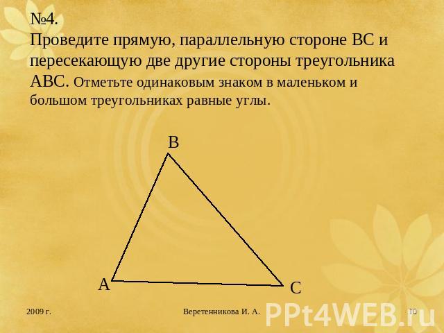 №4.Проведите прямую, параллельную стороне ВС и пересекающую две другие стороны треугольника АВС. Отметьте одинаковым знаком в маленьком и большом треугольниках равные углы.