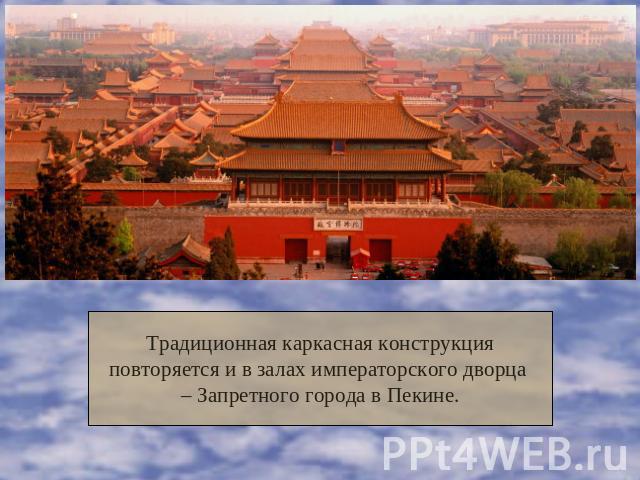 Традиционная каркасная конструкцияповторяется и в залах императорского дворца – Запретного города в Пекине.