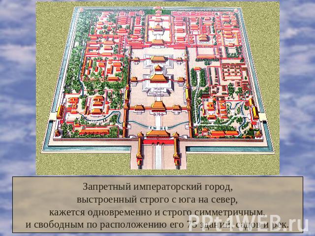 Запретный императорский город,выстроенный строго с юга на север,кажется одновременно и строго симметричным,и свободным по расположению его 75 зданий, садов и рек.